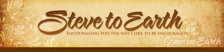Steve to Earth - Encouraging you the way I like to be encouraged.